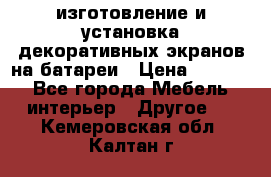 изготовление и установка декоративных экранов на батареи › Цена ­ 3 200 - Все города Мебель, интерьер » Другое   . Кемеровская обл.,Калтан г.